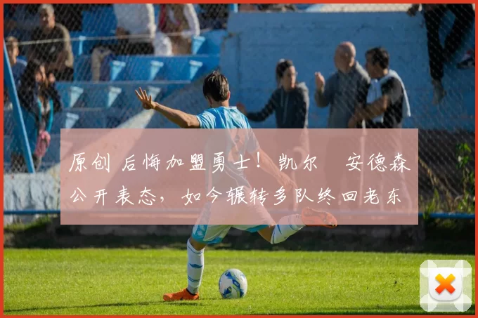 原创 后悔加盟勇士！凯尔・安德森公开表态，如今辗转多队终回老东家