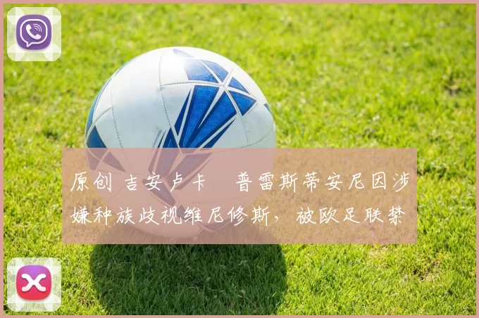 原创 吉安卢卡・普雷斯蒂安尼因涉嫌种族歧视维尼修斯，被欧足联禁赛