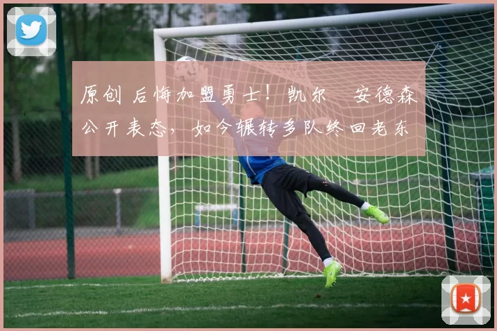 原创 后悔加盟勇士!凯尔・安德森公开表态,如今辗转多队终回老东家