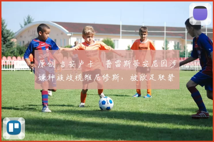 原创 吉安卢卡・普雷斯蒂安尼因涉嫌种族歧视维尼修斯，被欧足联禁赛