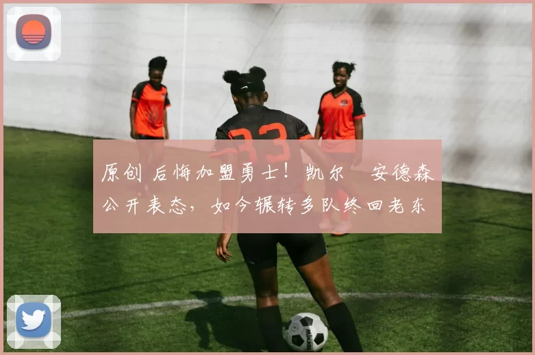 原创 后悔加盟勇士！凯尔・安德森公开表态，如今辗转多队终回老东家