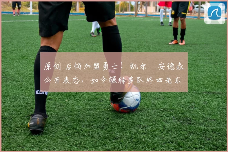 原创 后悔加盟勇士!凯尔・安德森公开表态,如今辗转多队终回老东家