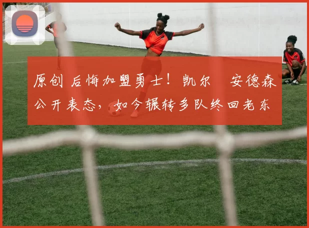 原创 后悔加盟勇士！凯尔・安德森公开表态，如今辗转多队终回老东家