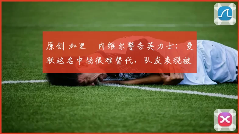 原创 加里・内维尔警告英力士：曼联这名中场很难替代，队友表现被赞 “离谱”