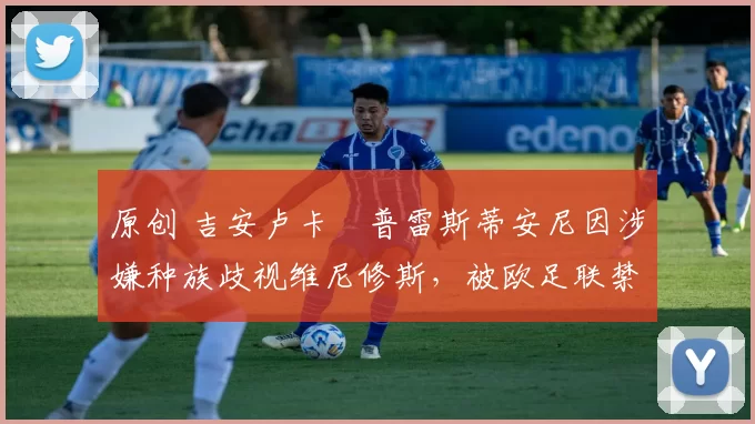 原创 吉安卢卡・普雷斯蒂安尼因涉嫌种族歧视维尼修斯，被欧足联禁赛