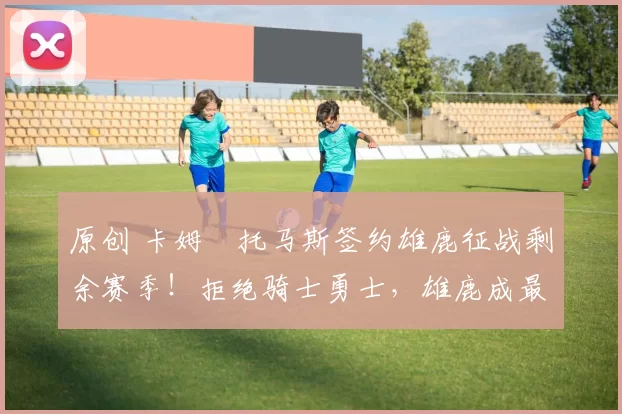 原创 卡姆・托马斯签约雄鹿征战剩余赛季!拒绝骑士勇士,雄鹿成最优选