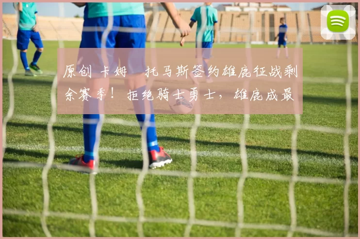 原创 卡姆・托马斯签约雄鹿征战剩余赛季！拒绝骑士勇士，雄鹿成最优选