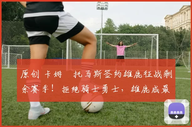 原创 卡姆・托马斯签约雄鹿征战剩余赛季！拒绝骑士勇士，雄鹿成最优选