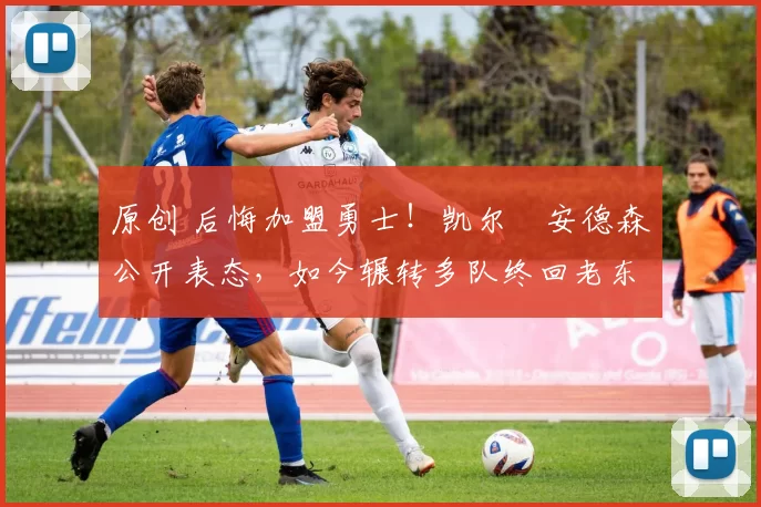 原创 后悔加盟勇士！凯尔・安德森公开表态，如今辗转多队终回老东家