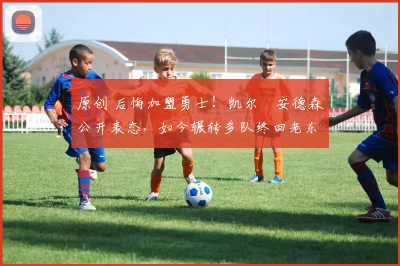 原创 后悔加盟勇士！凯尔・安德森公开表态，如今辗转多队终回老东家