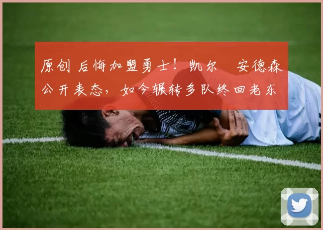 原创 后悔加盟勇士！凯尔・安德森公开表态，如今辗转多队终回老东家