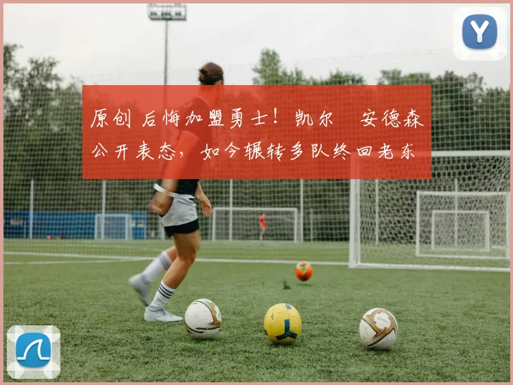 原创 后悔加盟勇士！凯尔・安德森公开表态，如今辗转多队终回老东家