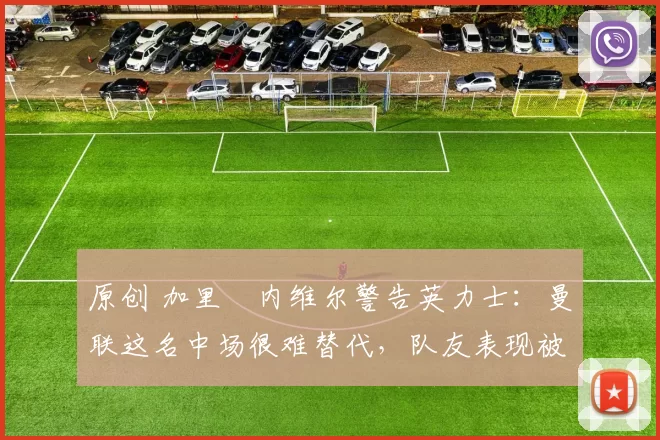 原创 加里・内维尔警告英力士：曼联这名中场很难替代，队友表现被赞 “离谱”