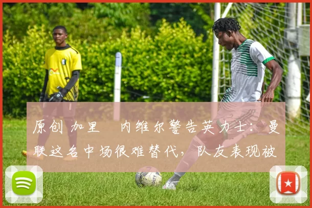 原创 加里・内维尔警告英力士:曼联这名中场很难替代,队友表现被赞 “离谱”
