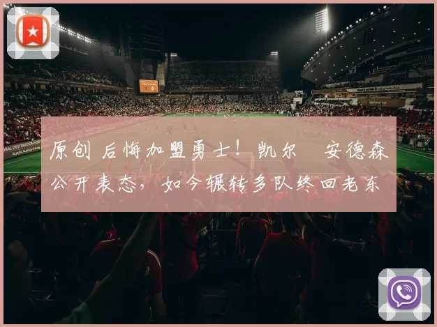 原创 后悔加盟勇士！凯尔・安德森公开表态，如今辗转多队终回老东家