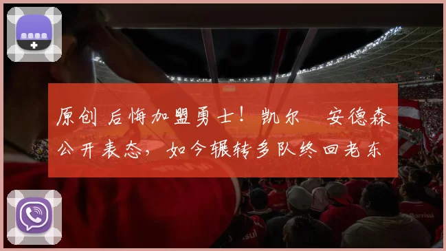 原创 后悔加盟勇士！凯尔・安德森公开表态，如今辗转多队终回老东家
