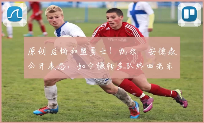 原创 后悔加盟勇士！凯尔・安德森公开表态，如今辗转多队终回老东家