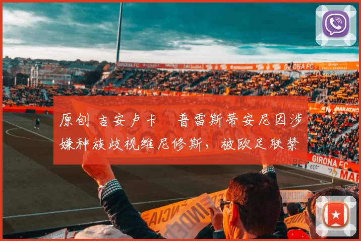 原创 吉安卢卡・普雷斯蒂安尼因涉嫌种族歧视维尼修斯,被欧足联禁赛