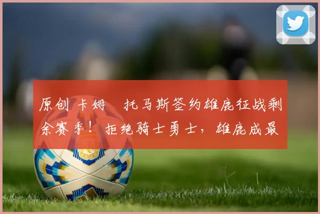 原创 卡姆・托马斯签约雄鹿征战剩余赛季!拒绝骑士勇士,雄鹿成最优选