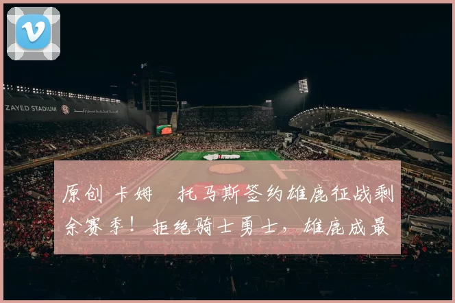 原创 卡姆・托马斯签约雄鹿征战剩余赛季！拒绝骑士勇士，雄鹿成最优选