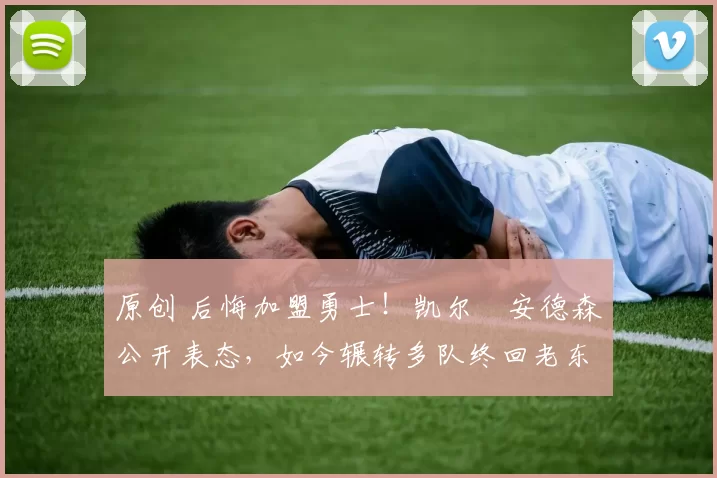 原创 后悔加盟勇士！凯尔・安德森公开表态，如今辗转多队终回老东家