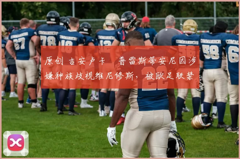 原创 吉安卢卡・普雷斯蒂安尼因涉嫌种族歧视维尼修斯，被欧足联禁赛