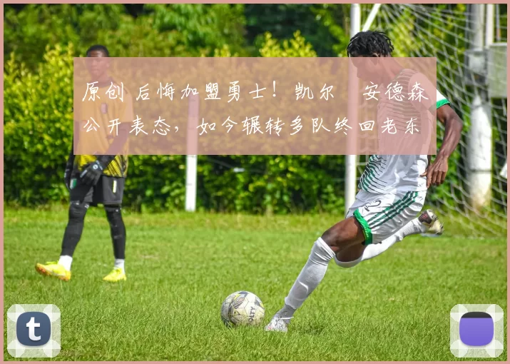 原创 后悔加盟勇士!凯尔・安德森公开表态,如今辗转多队终回老东家