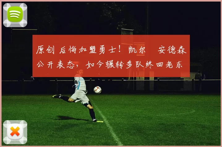 原创 后悔加盟勇士！凯尔・安德森公开表态，如今辗转多队终回老东家