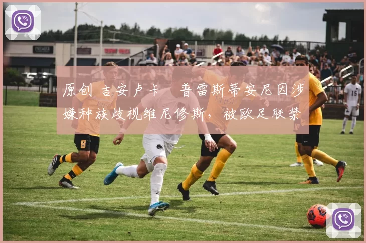 原创 吉安卢卡・普雷斯蒂安尼因涉嫌种族歧视维尼修斯,被欧足联禁赛