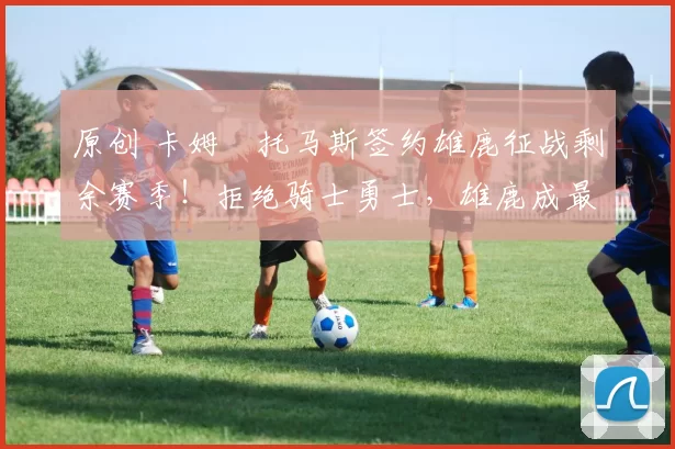 原创 卡姆・托马斯签约雄鹿征战剩余赛季!拒绝骑士勇士,雄鹿成最优选