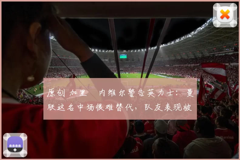 原创 加里・内维尔警告英力士：曼联这名中场很难替代，队友表现被赞 “离谱”