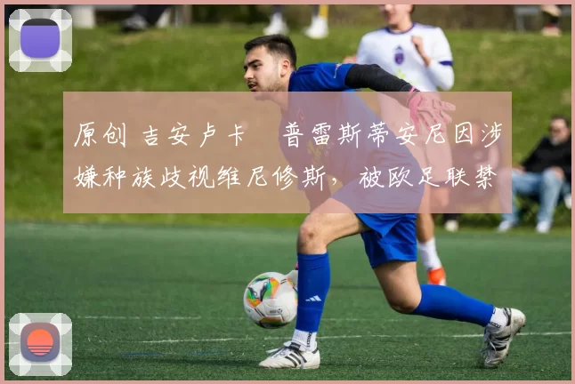 原创 吉安卢卡・普雷斯蒂安尼因涉嫌种族歧视维尼修斯，被欧足联禁赛