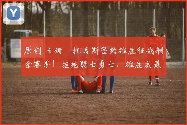 原创 卡姆・托马斯签约雄鹿征战剩余赛季!拒绝骑士勇士,雄鹿成最优选