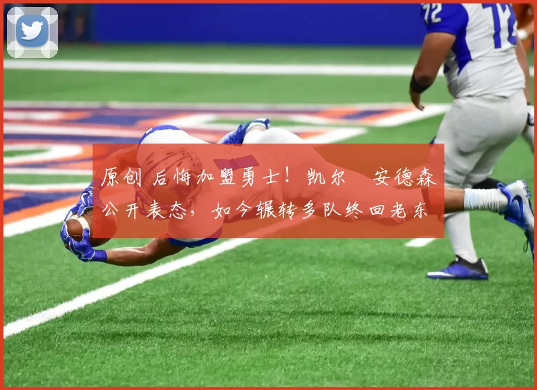 原创 后悔加盟勇士!凯尔・安德森公开表态,如今辗转多队终回老东家