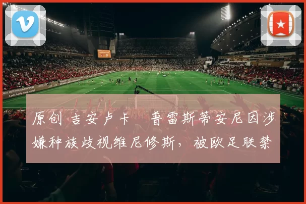 原创 吉安卢卡・普雷斯蒂安尼因涉嫌种族歧视维尼修斯，被欧足联禁赛