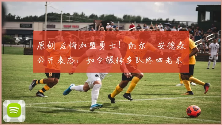 原创 后悔加盟勇士！凯尔・安德森公开表态，如今辗转多队终回老东家