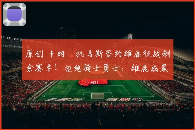 原创 卡姆・托马斯签约雄鹿征战剩余赛季！拒绝骑士勇士，雄鹿成最优选