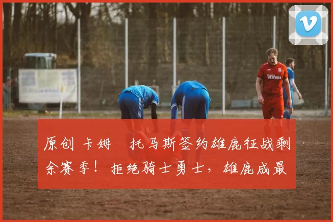 原创 卡姆・托马斯签约雄鹿征战剩余赛季!拒绝骑士勇士,雄鹿成最优选