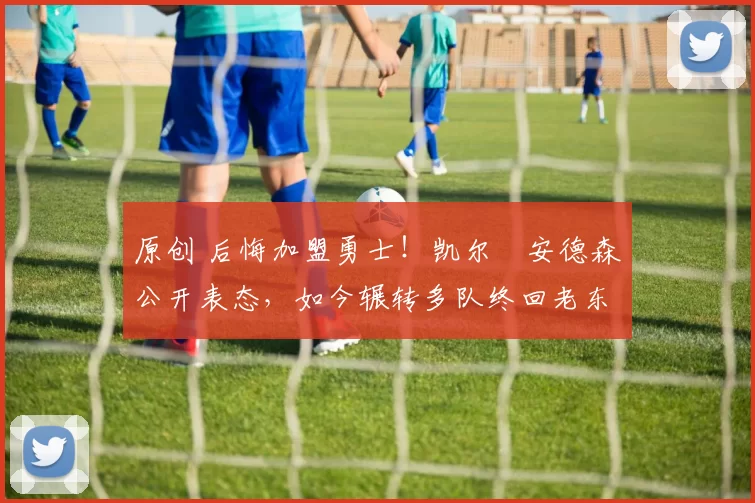 原创 后悔加盟勇士！凯尔・安德森公开表态，如今辗转多队终回老东家