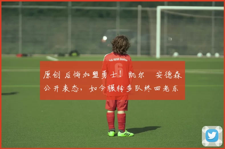 原创 后悔加盟勇士！凯尔・安德森公开表态，如今辗转多队终回老东家