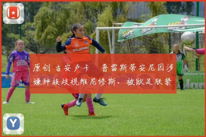 原创 吉安卢卡・普雷斯蒂安尼因涉嫌种族歧视维尼修斯，被欧足联禁赛