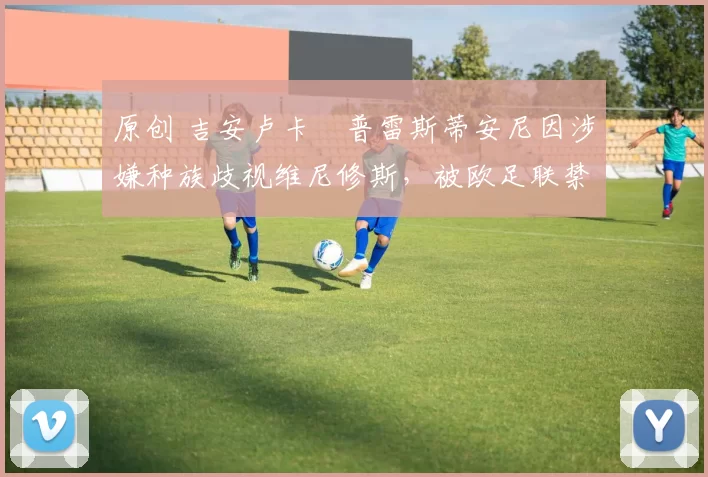 原创 吉安卢卡・普雷斯蒂安尼因涉嫌种族歧视维尼修斯，被欧足联禁赛