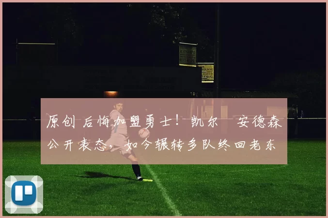 原创 后悔加盟勇士！凯尔・安德森公开表态，如今辗转多队终回老东家