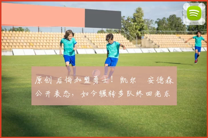 原创 后悔加盟勇士！凯尔・安德森公开表态，如今辗转多队终回老东家