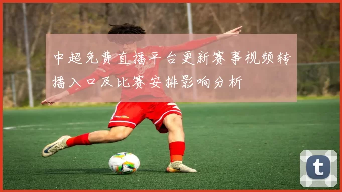 中超免费直播平台更新赛事视频转播入口及比赛安排影响分析