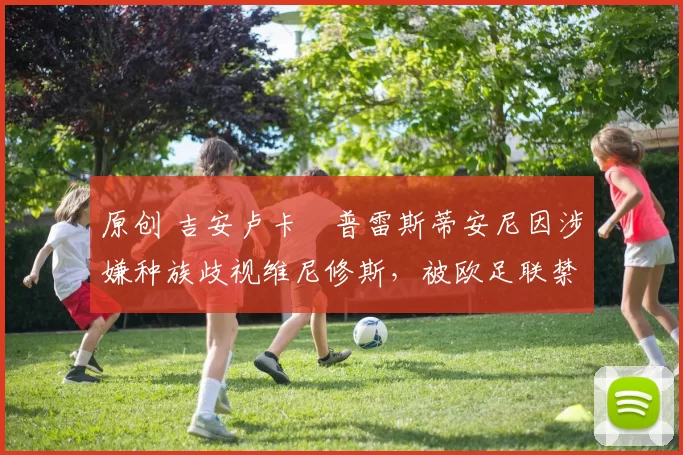 原创 吉安卢卡・普雷斯蒂安尼因涉嫌种族歧视维尼修斯，被欧足联禁赛