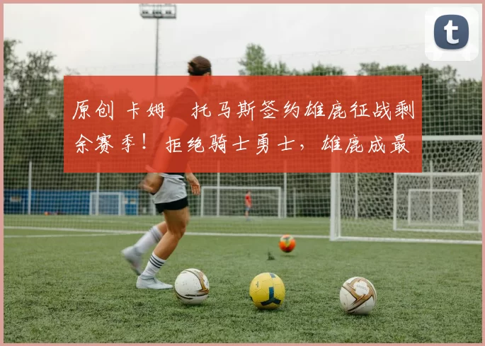 原创 卡姆・托马斯签约雄鹿征战剩余赛季！拒绝骑士勇士，雄鹿成最优选