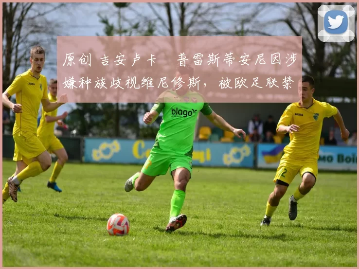 原创 吉安卢卡・普雷斯蒂安尼因涉嫌种族歧视维尼修斯,被欧足联禁赛