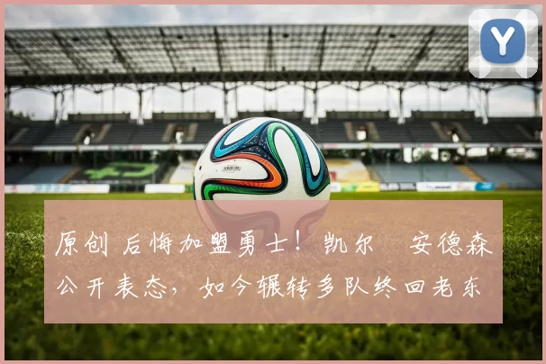 原创 后悔加盟勇士！凯尔・安德森公开表态，如今辗转多队终回老东家