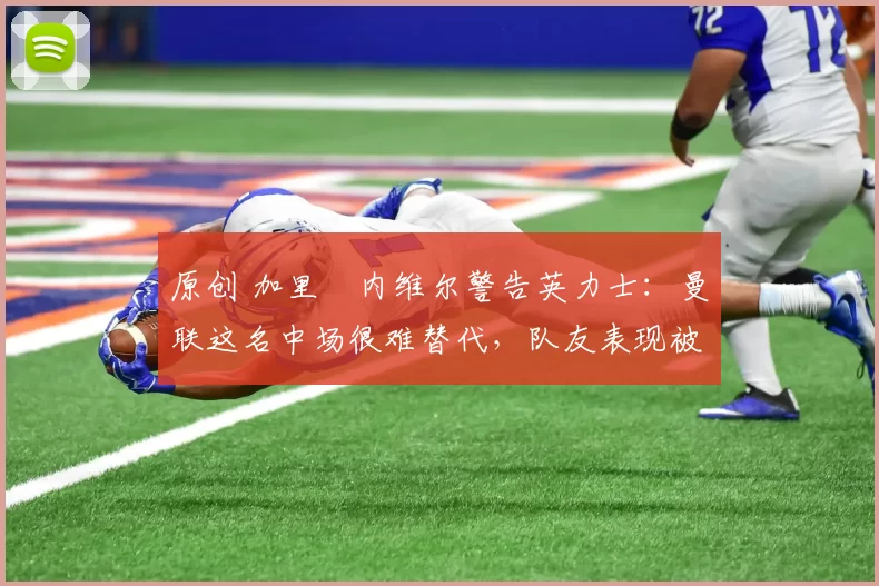 原创 加里・内维尔警告英力士：曼联这名中场很难替代，队友表现被赞 “离谱”